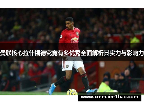 曼联核心拉什福德究竟有多优秀全面解析其实力与影响力