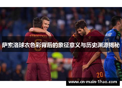 萨索洛球衣色彩背后的象征意义与历史渊源揭秘