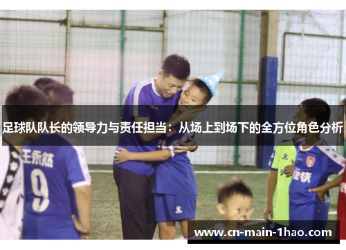 足球队队长的领导力与责任担当：从场上到场下的全方位角色分析