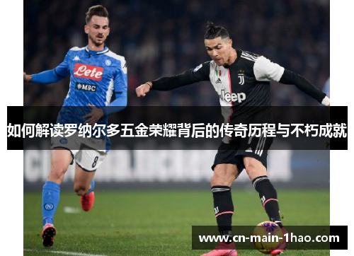 如何解读罗纳尔多五金荣耀背后的传奇历程与不朽成就