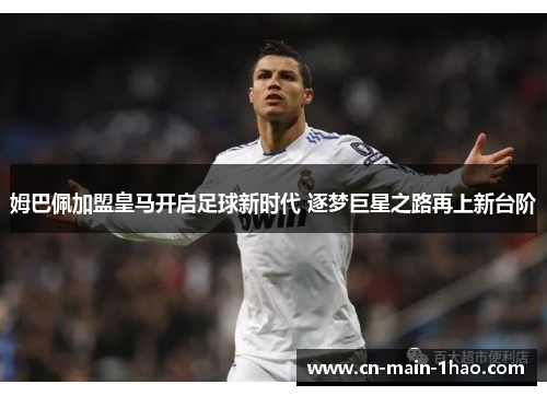 姆巴佩加盟皇马开启足球新时代 逐梦巨星之路再上新台阶