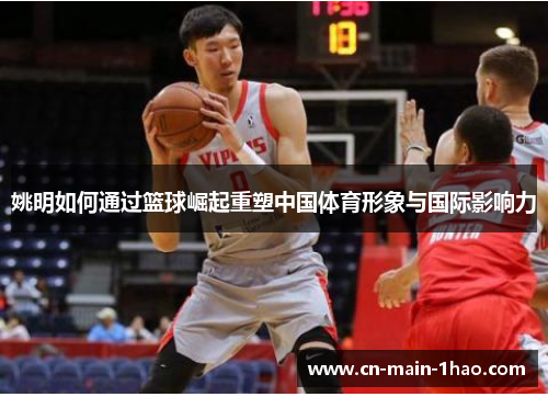 姚明如何通过篮球崛起重塑中国体育形象与国际影响力