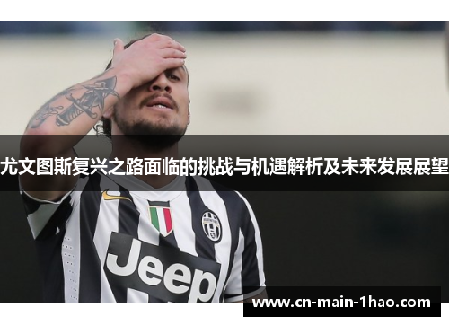 尤文图斯复兴之路面临的挑战与机遇解析及未来发展展望