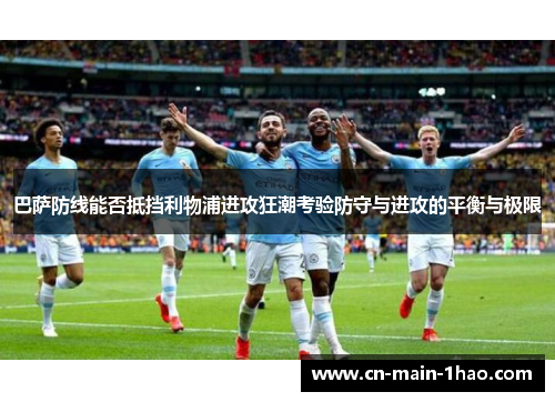 巴萨防线能否抵挡利物浦进攻狂潮考验防守与进攻的平衡与极限