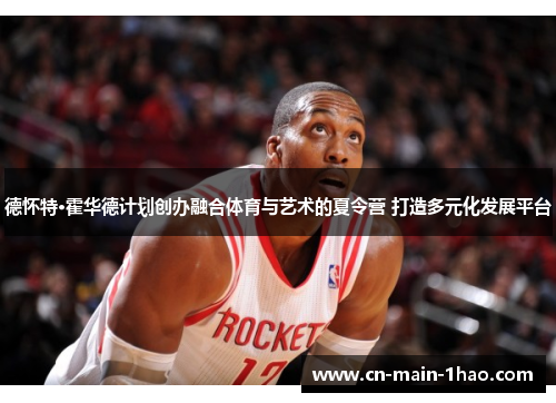 德怀特·霍华德计划创办融合体育与艺术的夏令营 打造多元化发展平台