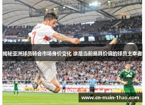 揭秘亚洲球员转会市场身价变化 谁是当前最具价值的球员主宰者