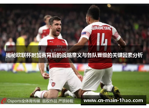 揭秘欧联杯附加赛背后的战略意义与各队晋级的关键因素分析