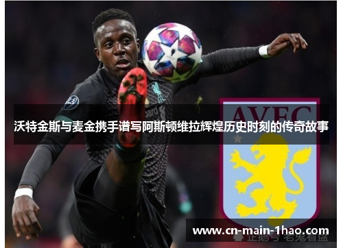 沃特金斯与麦金携手谱写阿斯顿维拉辉煌历史时刻的传奇故事
