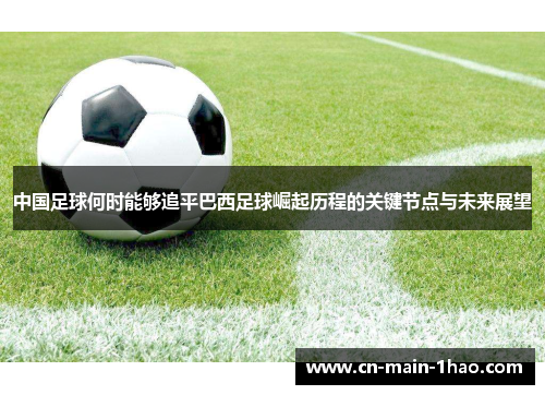 中国足球何时能够追平巴西足球崛起历程的关键节点与未来展望