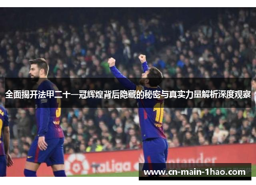 全面揭开法甲二十一冠辉煌背后隐藏的秘密与真实力量解析深度观察