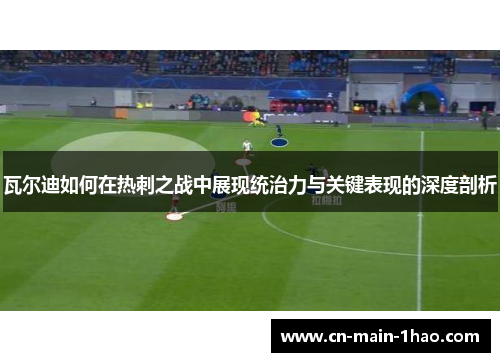 瓦尔迪如何在热刺之战中展现统治力与关键表现的深度剖析