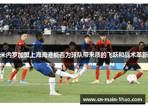 米内罗加盟上海海港能否为球队带来质的飞跃和战术革新