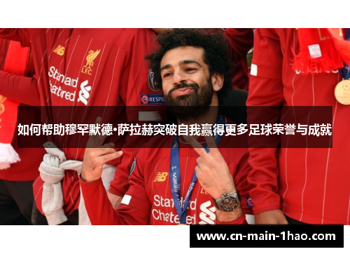 如何帮助穆罕默德·萨拉赫突破自我赢得更多足球荣誉与成就