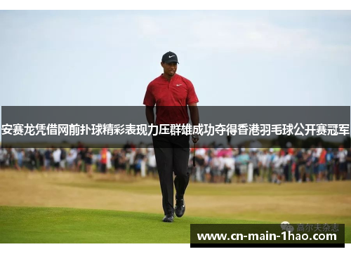 安赛龙凭借网前扑球精彩表现力压群雄成功夺得香港羽毛球公开赛冠军