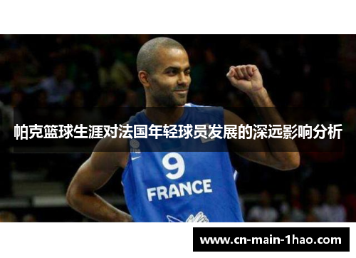 帕克篮球生涯对法国年轻球员发展的深远影响分析