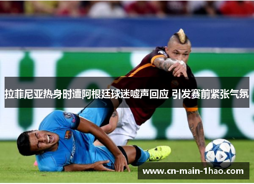 拉菲尼亚热身时遭阿根廷球迷嘘声回应 引发赛前紧张气氛