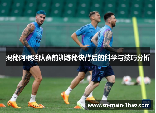 揭秘阿根廷队赛前训练秘诀背后的科学与技巧分析