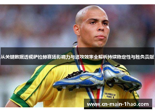 从关键数据透视萨拉赫赛场影响力与进攻效率全解析持续稳定性与胜负贡献