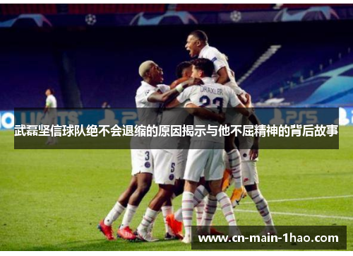 武磊坚信球队绝不会退缩的原因揭示与他不屈精神的背后故事