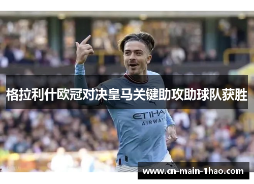 格拉利什欧冠对决皇马关键助攻助球队获胜