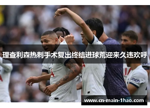 理查利森热刺手术复出终结进球荒迎来久违欢呼