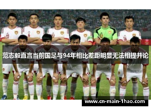范志毅直言当前国足与94年相比差距明显无法相提并论