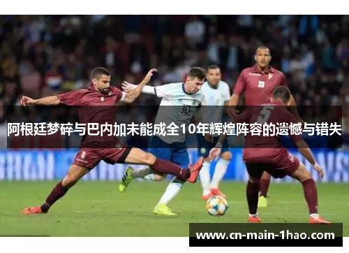 阿根廷梦碎与巴内加未能成全10年辉煌阵容的遗憾与错失
